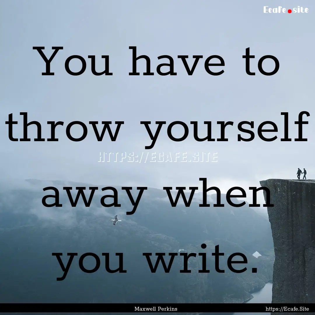 You have to throw yourself away when you.... : Quote by Maxwell Perkins