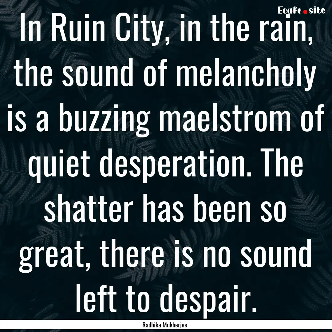 In Ruin City, in the rain, the sound of melancholy.... : Quote by Radhika Mukherjee