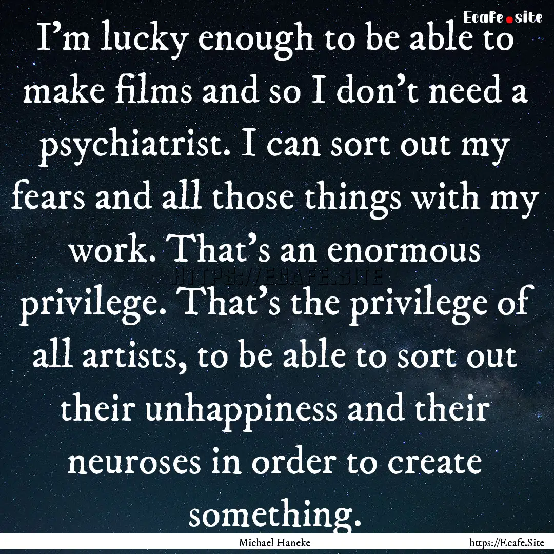 I'm lucky enough to be able to make films.... : Quote by Michael Haneke