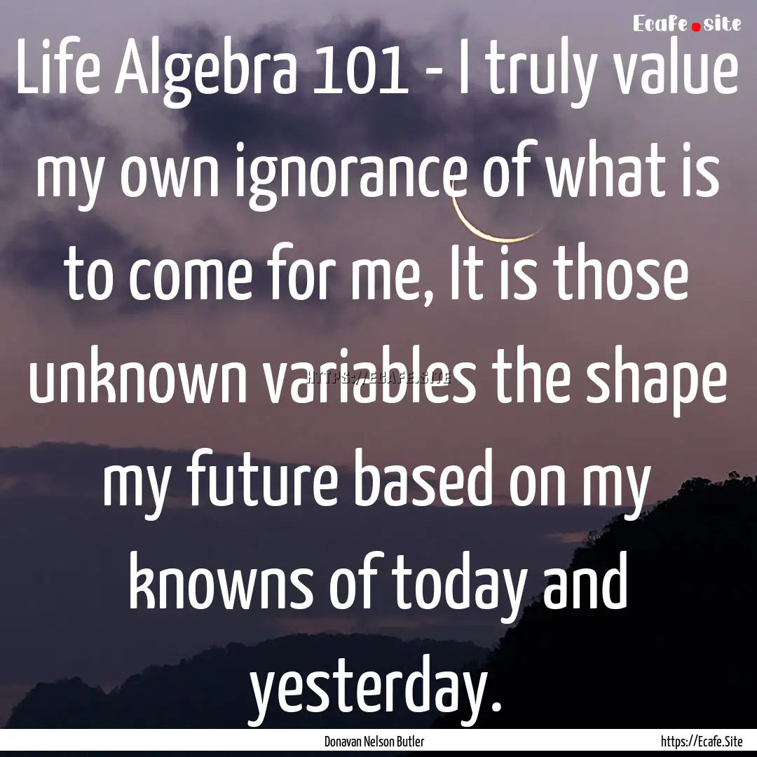 Life Algebra 101 - I truly value my own ignorance.... : Quote by Donavan Nelson Butler