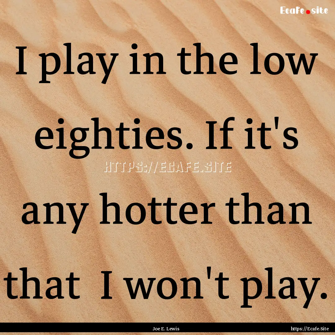 I play in the low eighties. If it's any hotter.... : Quote by Joe E. Lewis