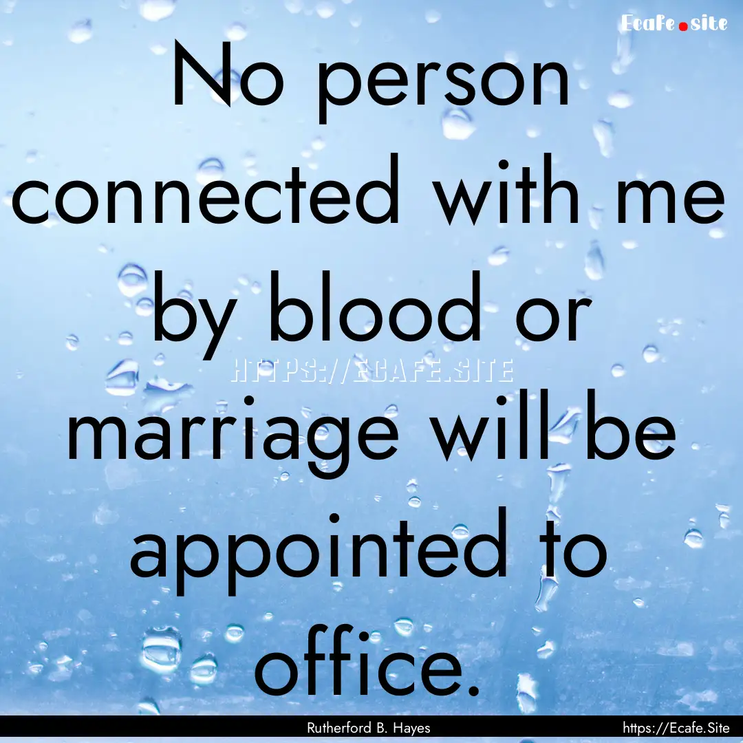 No person connected with me by blood or marriage.... : Quote by Rutherford B. Hayes