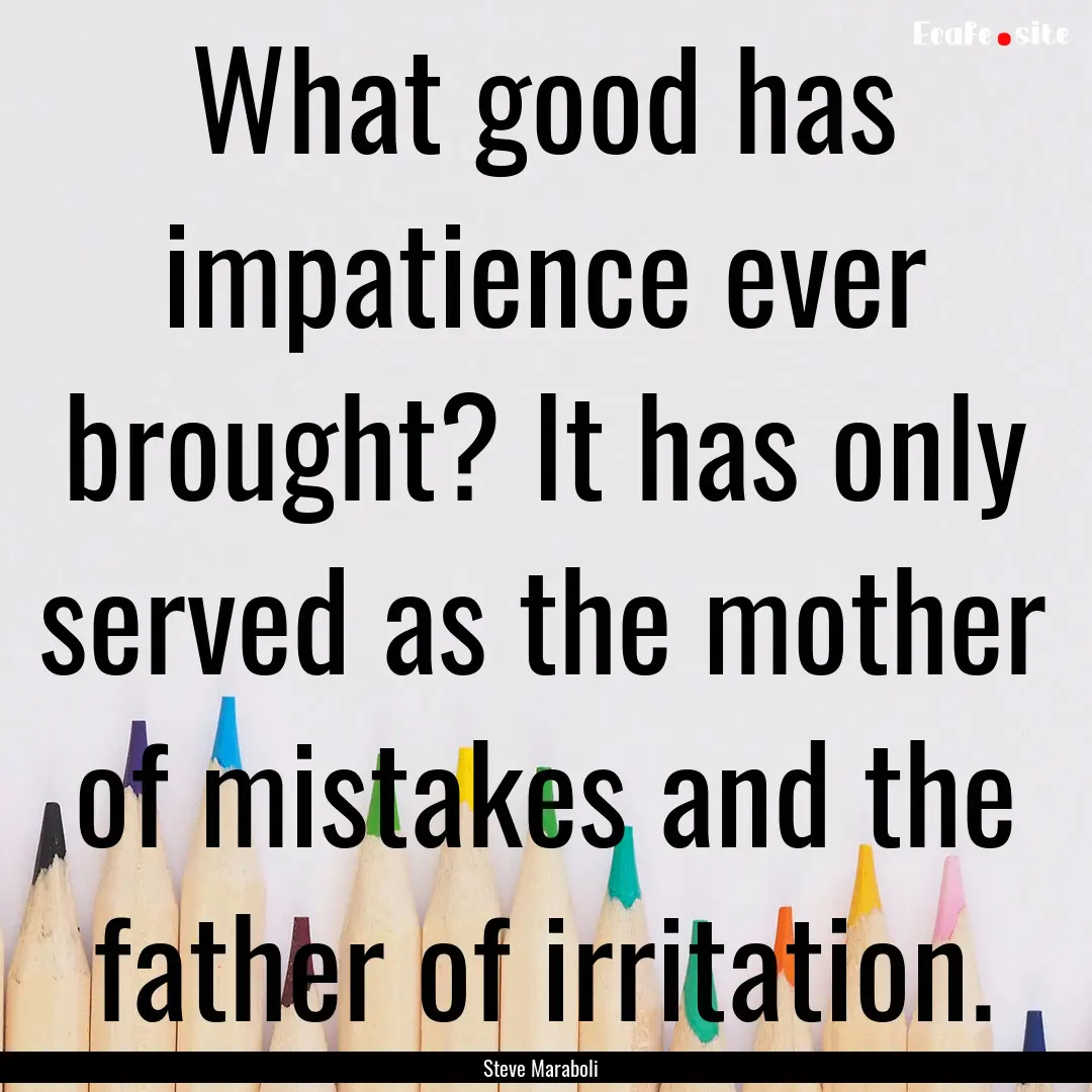 What good has impatience ever brought? It.... : Quote by Steve Maraboli