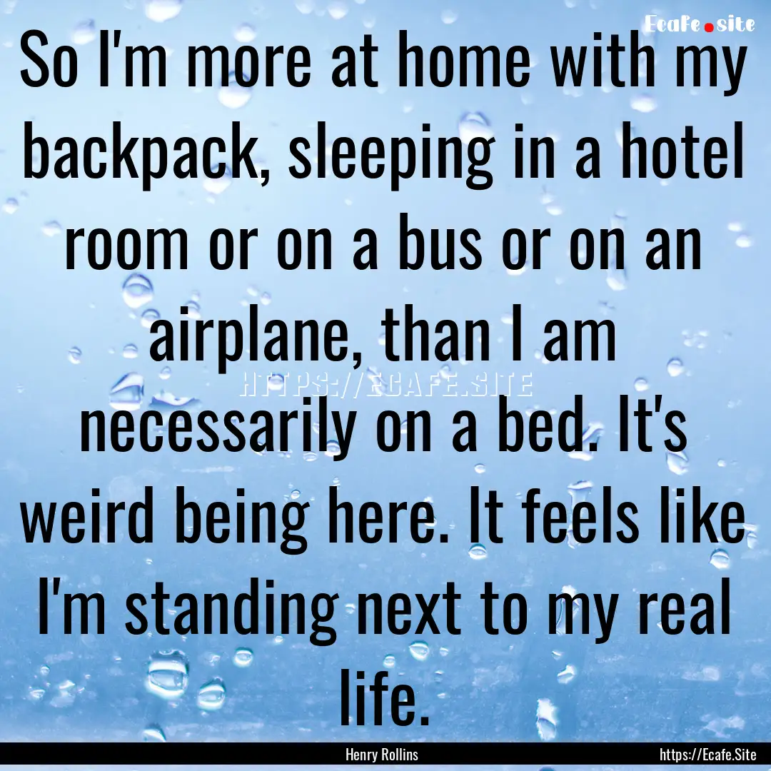 So I'm more at home with my backpack, sleeping.... : Quote by Henry Rollins