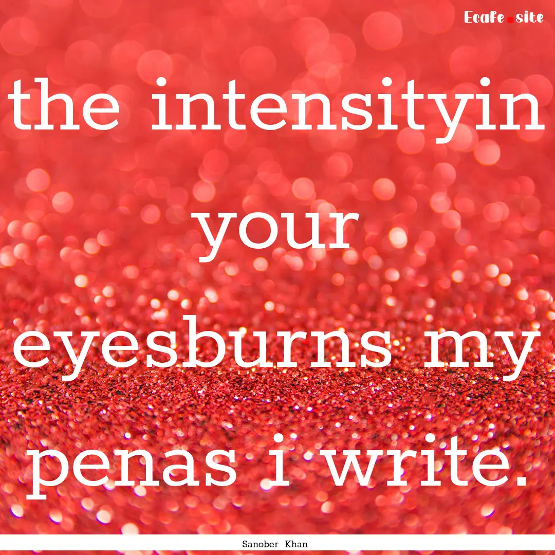 the intensityin your eyesburns my penas i.... : Quote by Sanober Khan