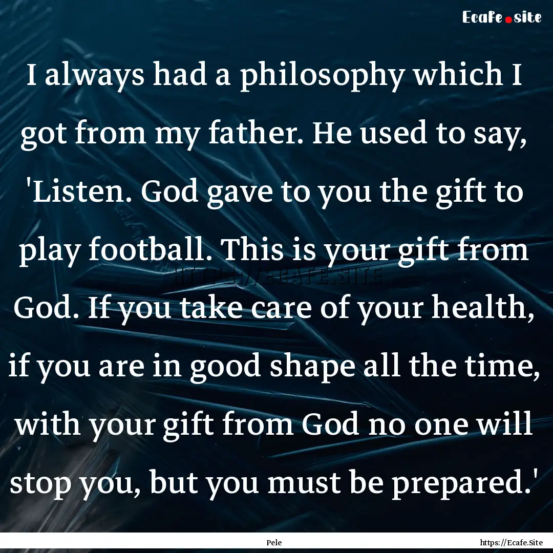 I always had a philosophy which I got from.... : Quote by Pele