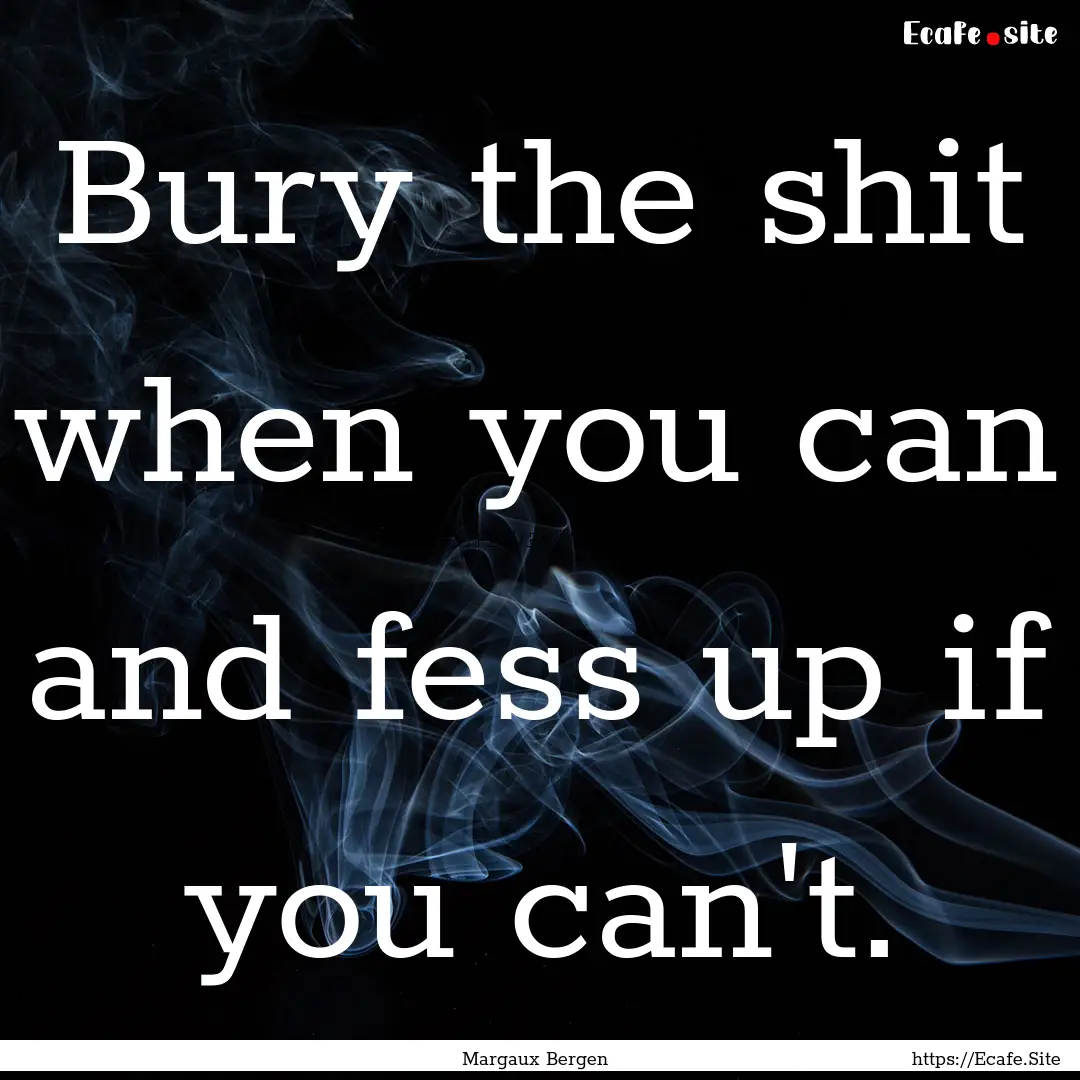 Bury the shit when you can and fess up if.... : Quote by Margaux Bergen