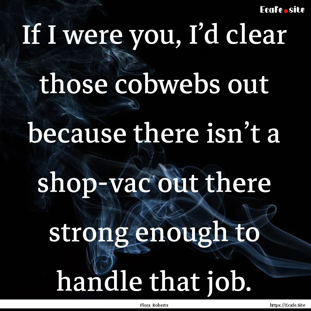 If I were you, I’d clear those cobwebs.... : Quote by Flora Roberts