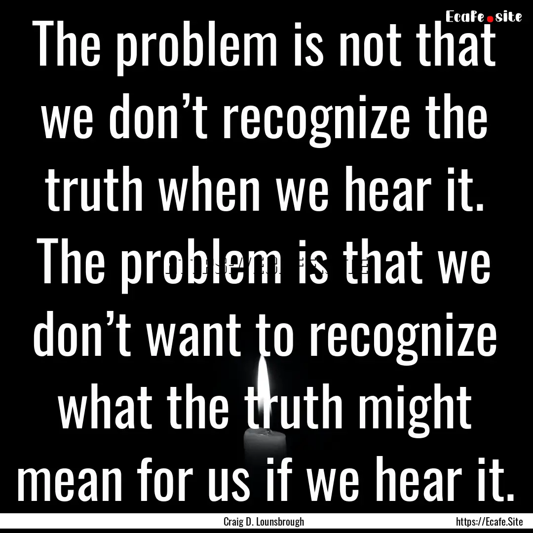 The problem is not that we don’t recognize.... : Quote by Craig D. Lounsbrough