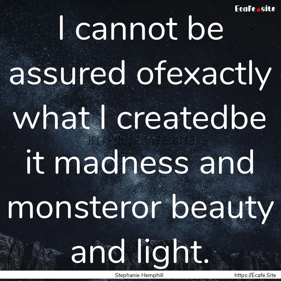 I cannot be assured ofexactly what I createdbe.... : Quote by Stephanie Hemphill