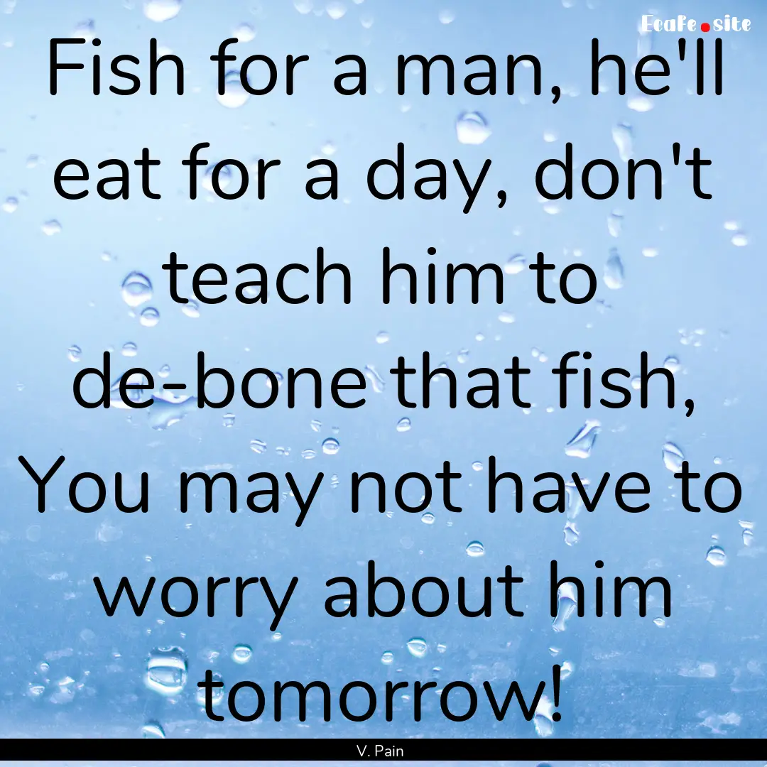 Fish for a man, he'll eat for a day, don't.... : Quote by V. Pain