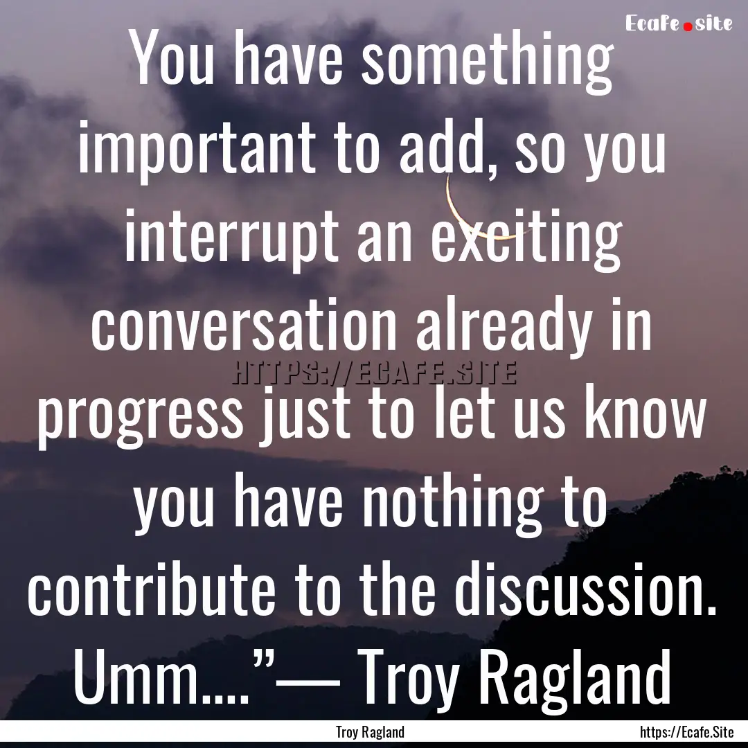 You have something important to add, so you.... : Quote by Troy Ragland