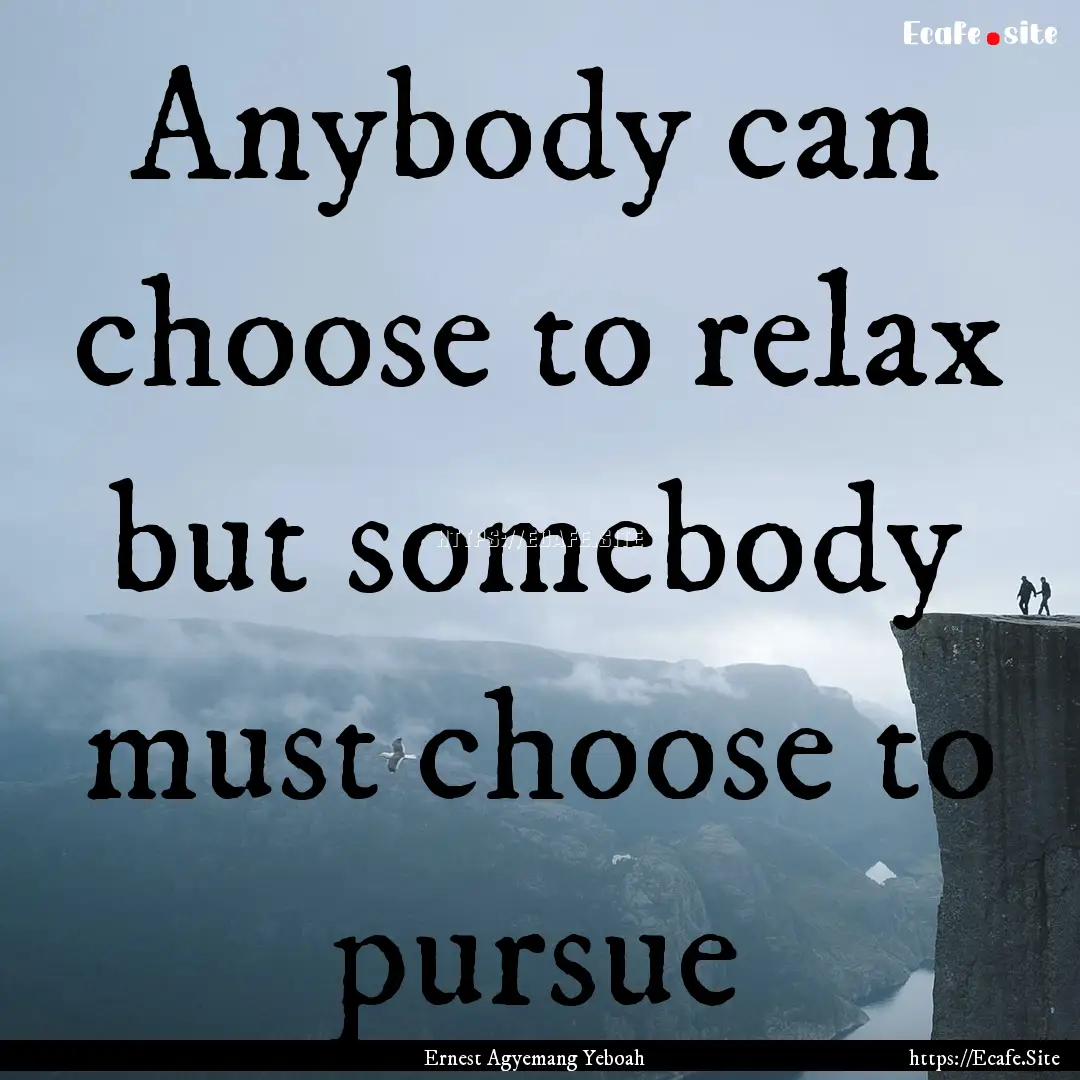 Anybody can choose to relax but somebody.... : Quote by Ernest Agyemang Yeboah