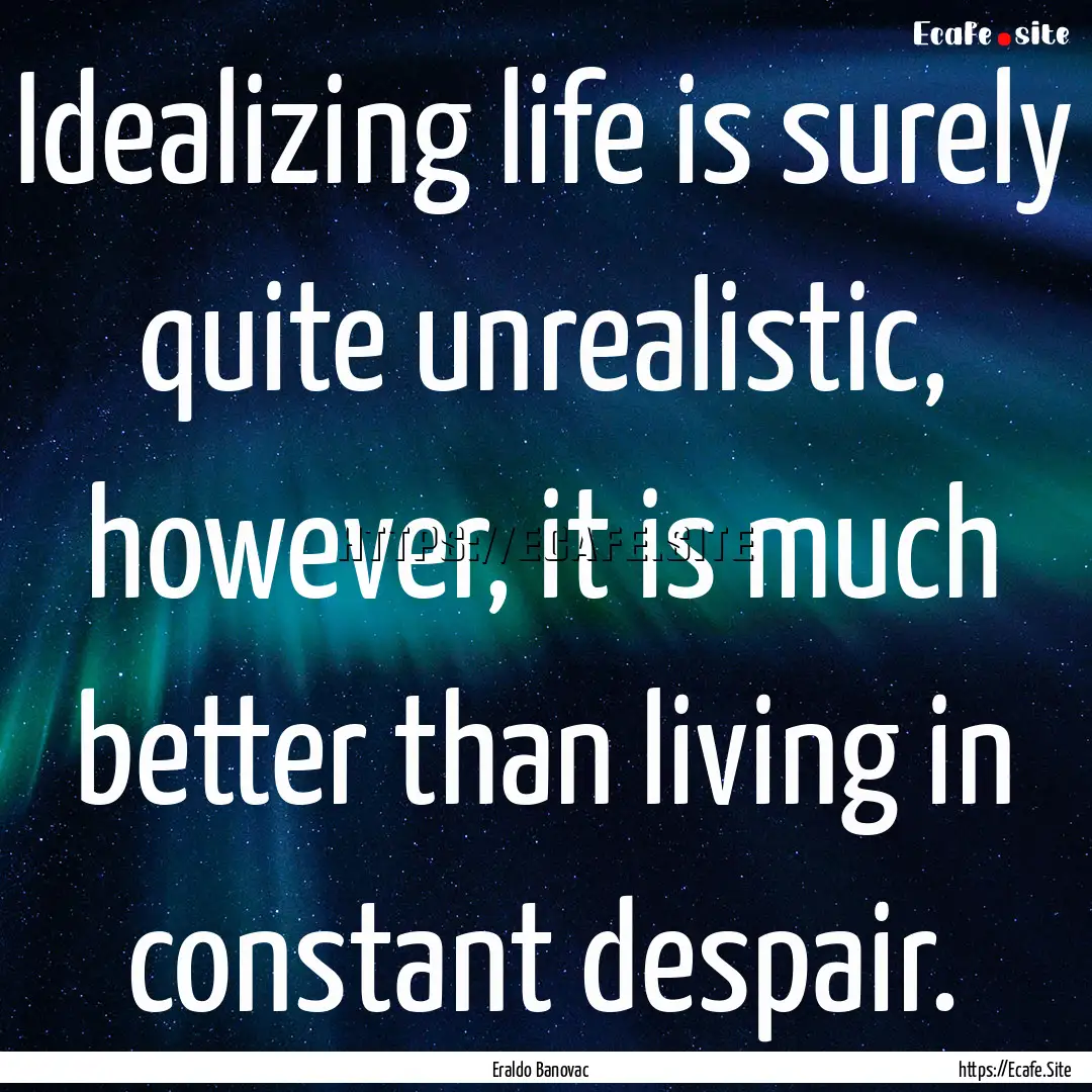 Idealizing life is surely quite unrealistic,.... : Quote by Eraldo Banovac