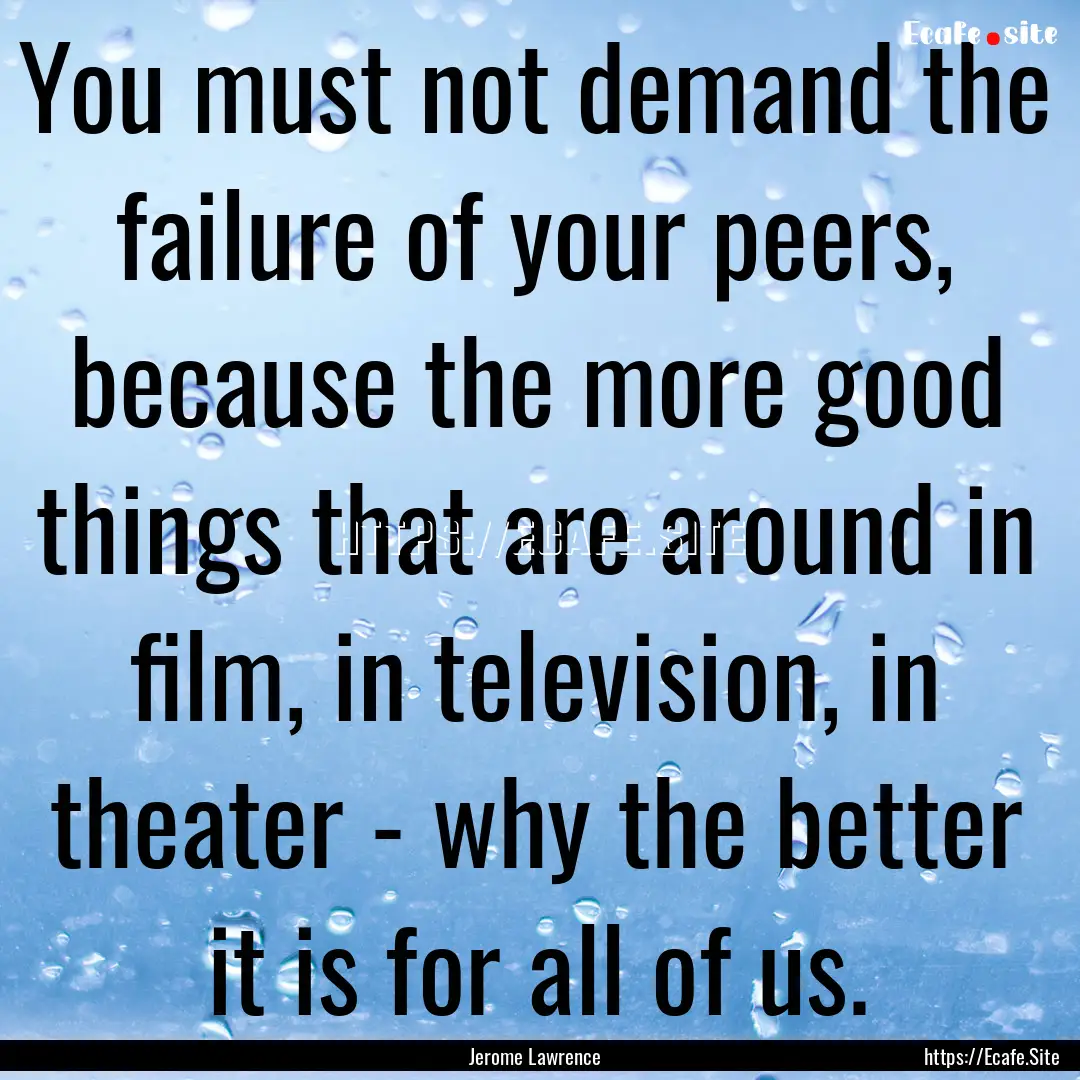 You must not demand the failure of your peers,.... : Quote by Jerome Lawrence