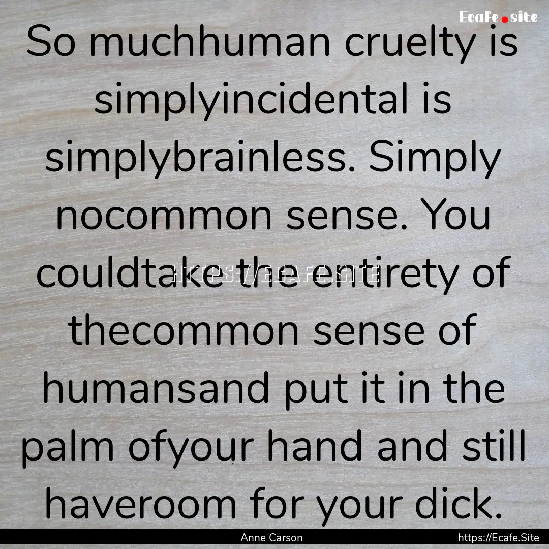 So muchhuman cruelty is simplyincidental.... : Quote by Anne Carson