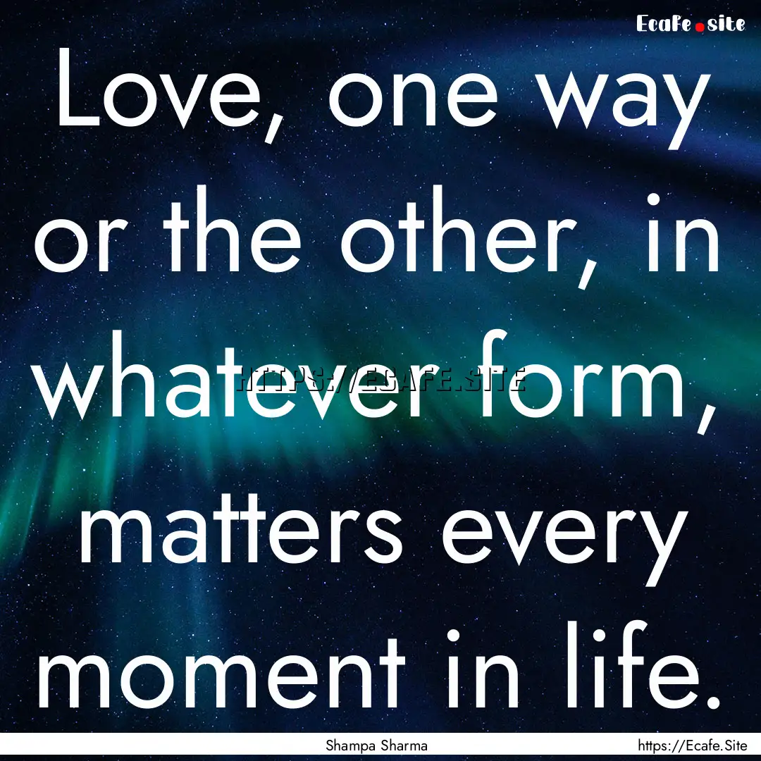 Love, one way or the other, in whatever form,.... : Quote by Shampa Sharma