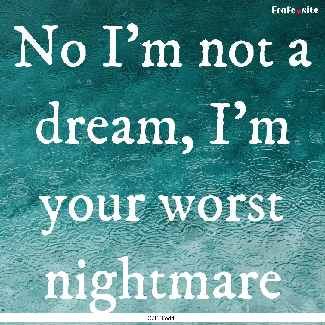 No I'm not a dream, I'm your worst nightmare.... : Quote by C.T. Todd