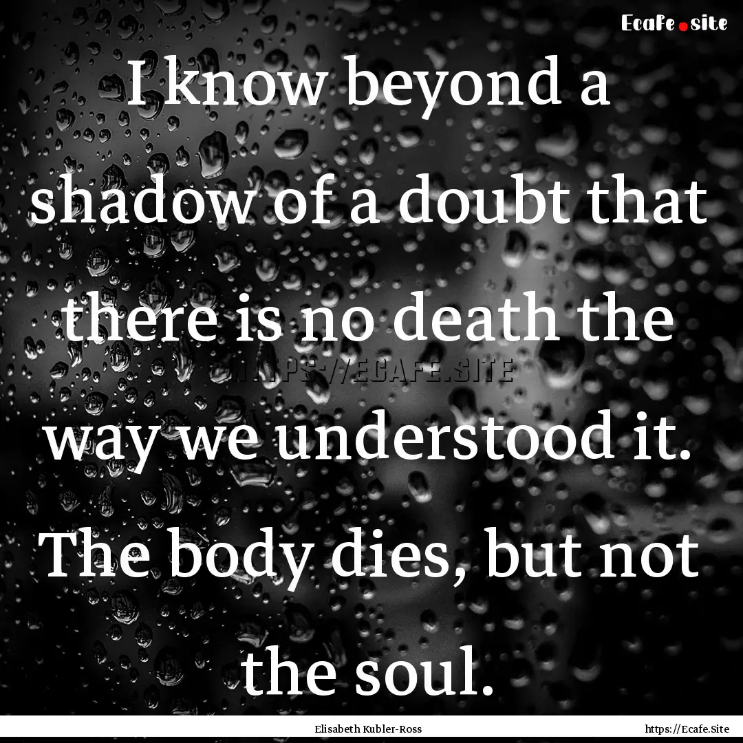 I know beyond a shadow of a doubt that there.... : Quote by Elisabeth Kubler-Ross