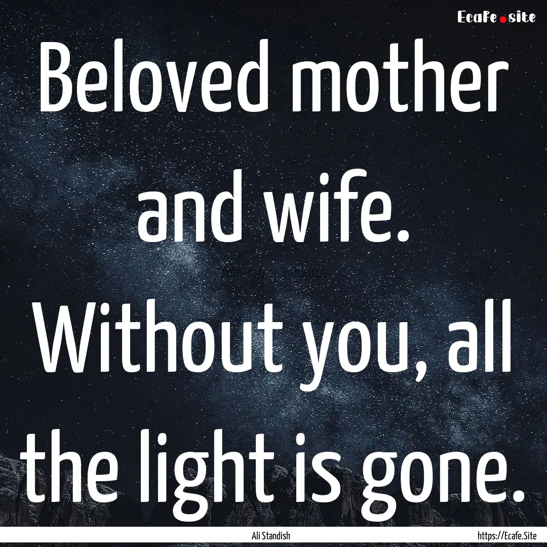 Beloved mother and wife. Without you, all.... : Quote by Ali Standish