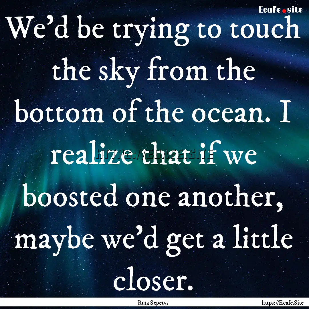 We'd be trying to touch the sky from the.... : Quote by Ruta Sepetys