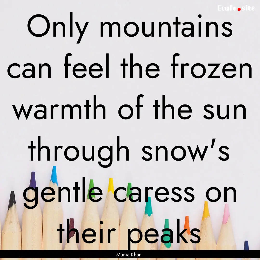 Only mountains can feel the frozen warmth.... : Quote by Munia Khan