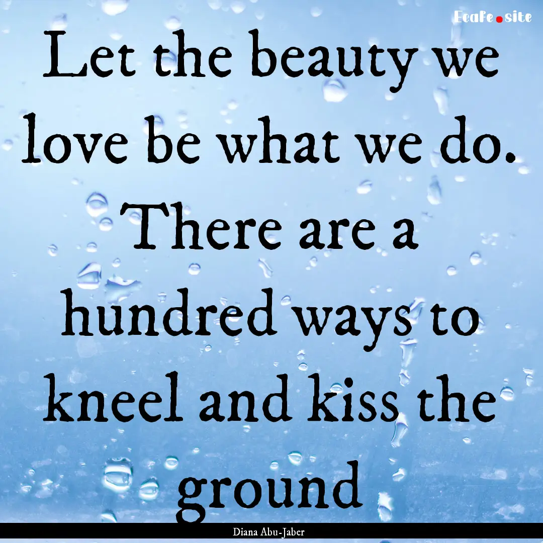 Let the beauty we love be what we do. There.... : Quote by Diana Abu-Jaber