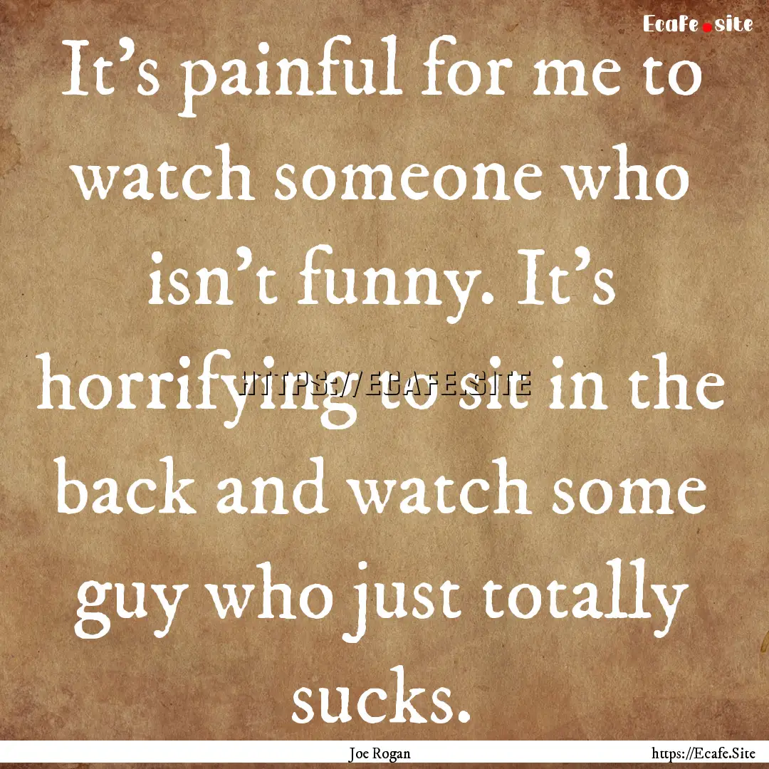 It's painful for me to watch someone who.... : Quote by Joe Rogan