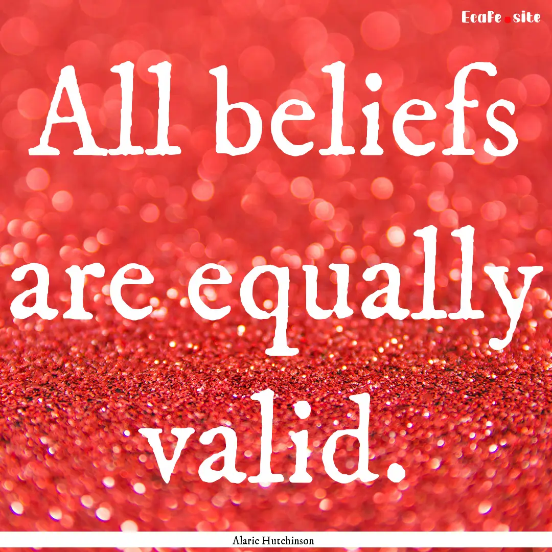 All beliefs are equally valid. : Quote by Alaric Hutchinson