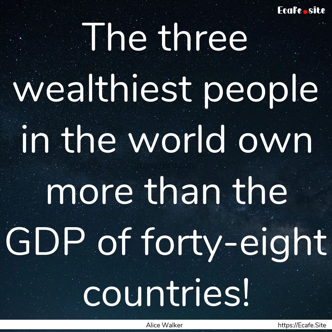 The three wealthiest people in the world.... : Quote by Alice Walker