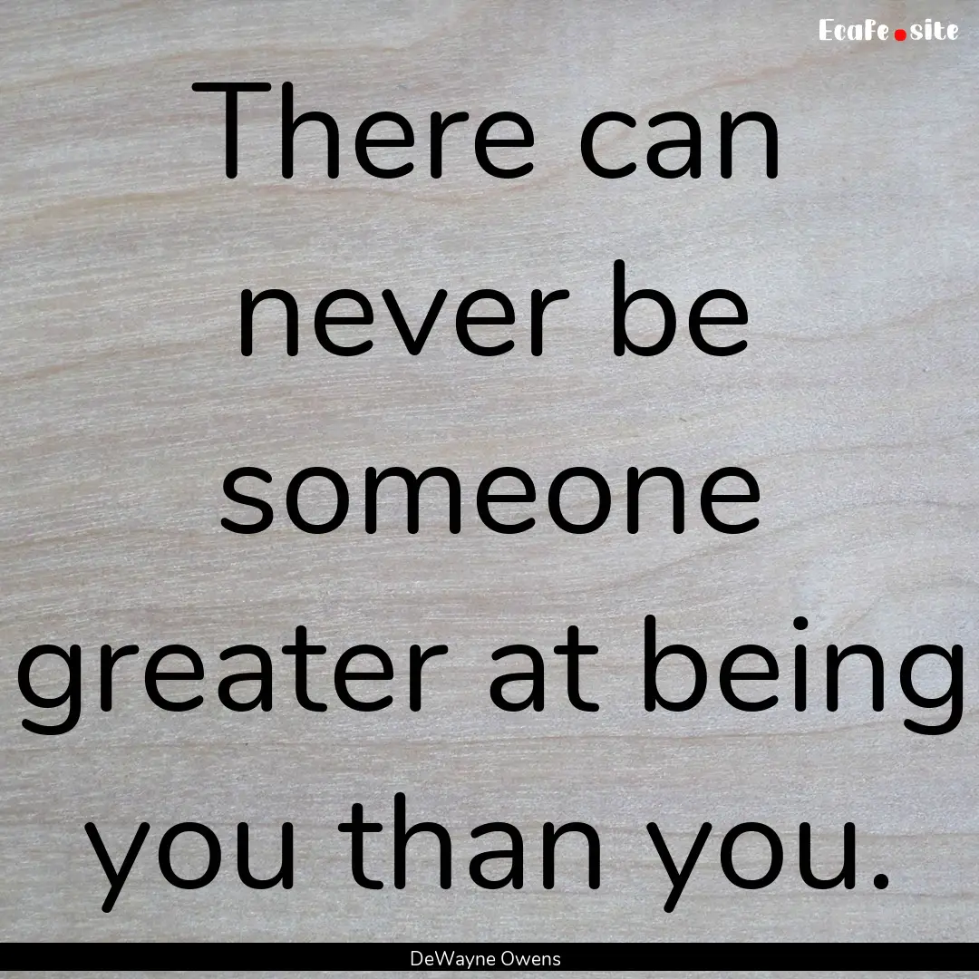 There can never be someone greater at being.... : Quote by DeWayne Owens