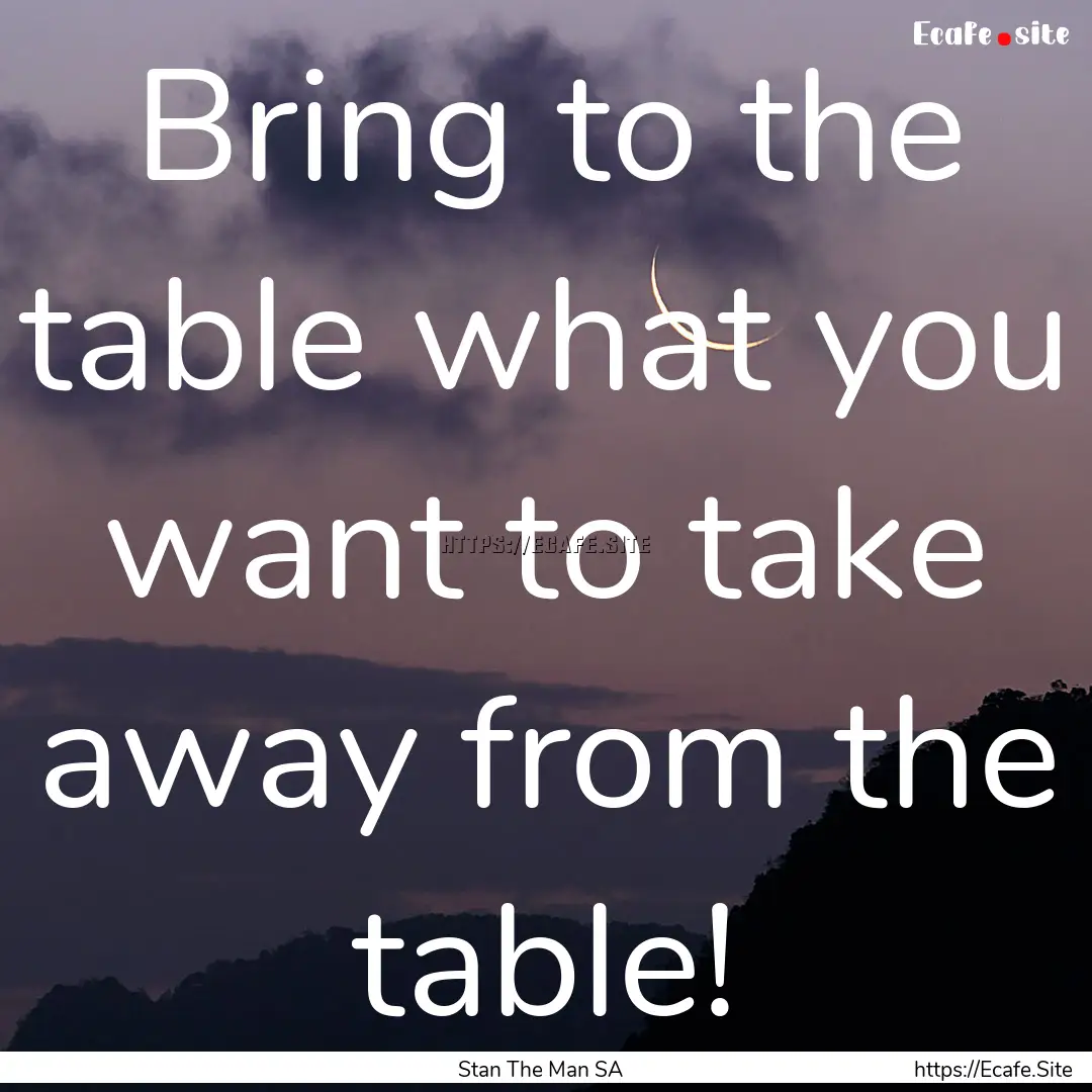 Bring to the table what you want to take.... : Quote by Stan The Man SA