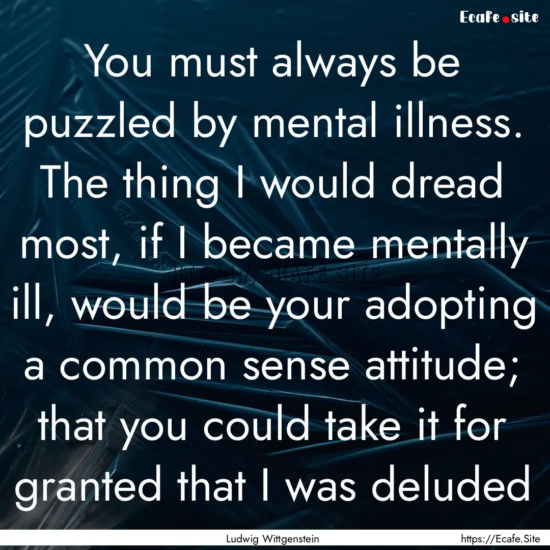 You must always be puzzled by mental illness..... : Quote by Ludwig Wittgenstein