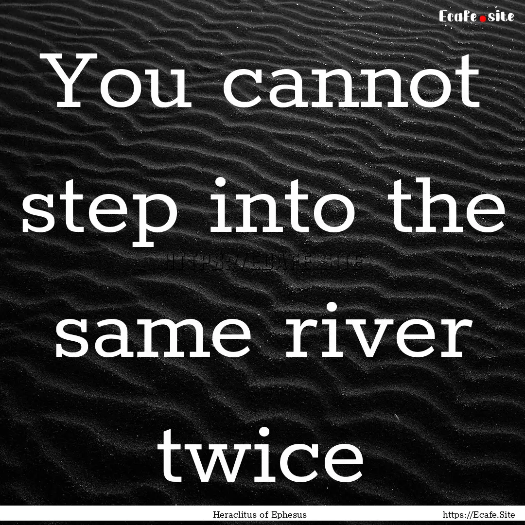 You cannot step into the same river twice.... : Quote by Heraclitus of Ephesus