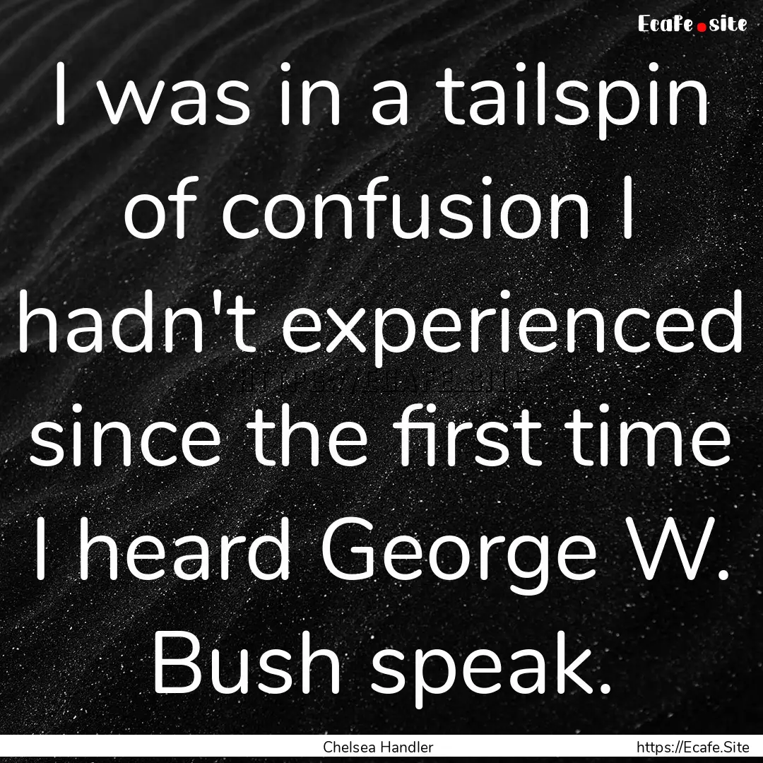 I was in a tailspin of confusion I hadn't.... : Quote by Chelsea Handler