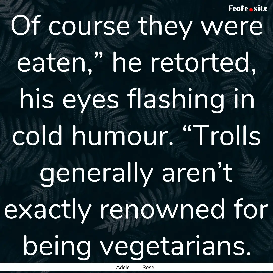 Of course they were eaten,” he retorted,.... : Quote by Adele Rose