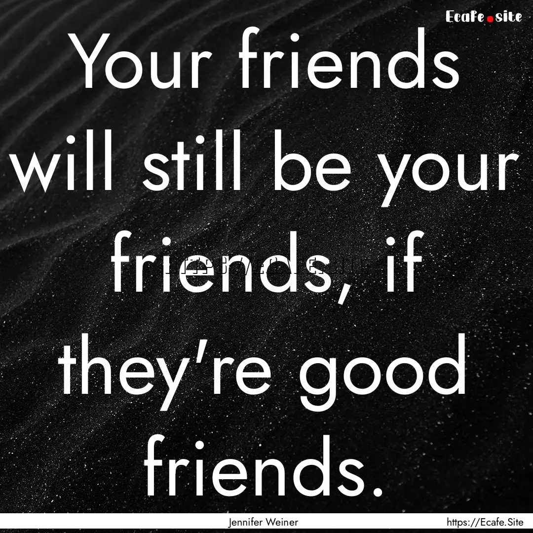 Your friends will still be your friends,.... : Quote by Jennifer Weiner