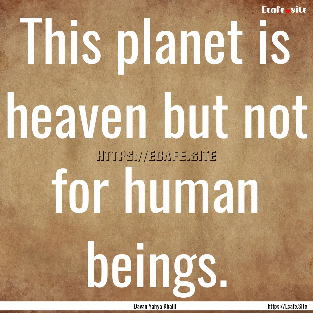 This planet is heaven but not for human beings..... : Quote by Davan Yahya Khalil