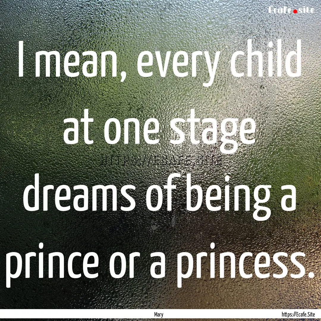 I mean, every child at one stage dreams of.... : Quote by Mary