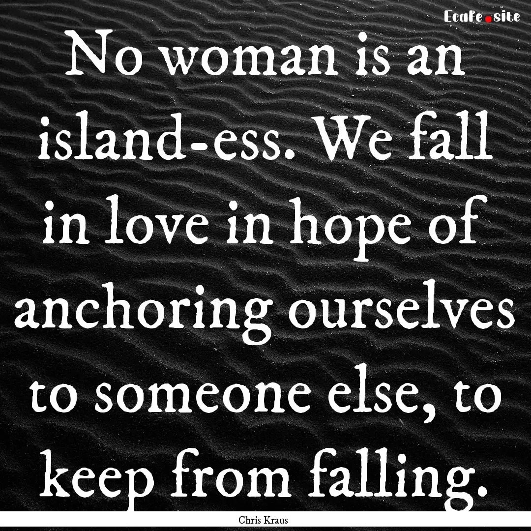 No woman is an island-ess. We fall in love.... : Quote by Chris Kraus