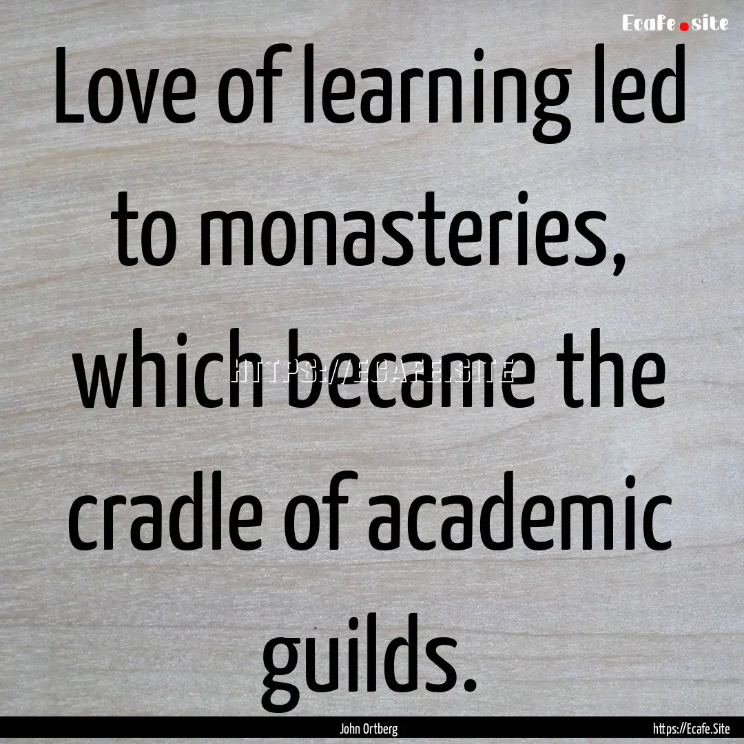 Love of learning led to monasteries, which.... : Quote by John Ortberg