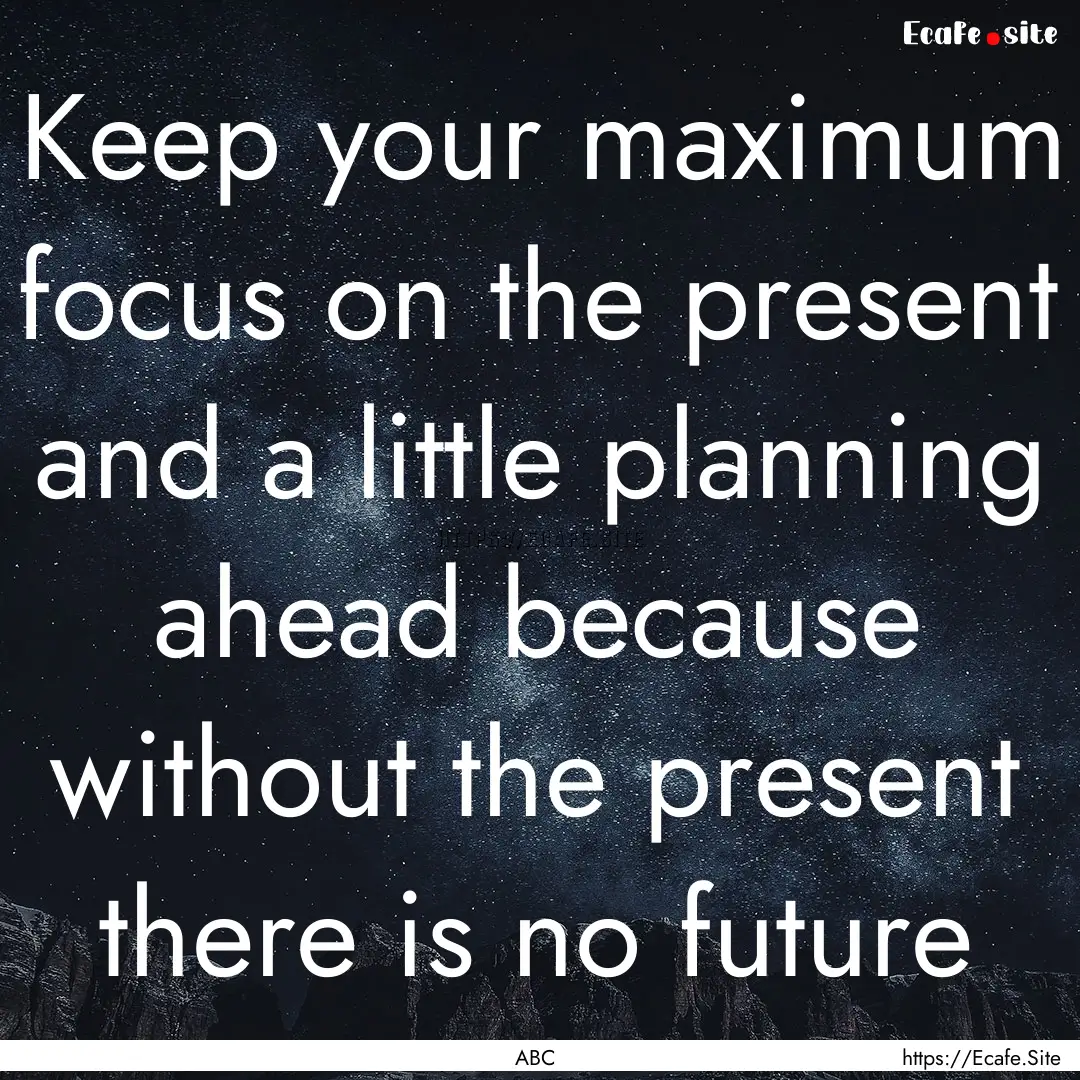 Keep your maximum focus on the present and.... : Quote by ABC