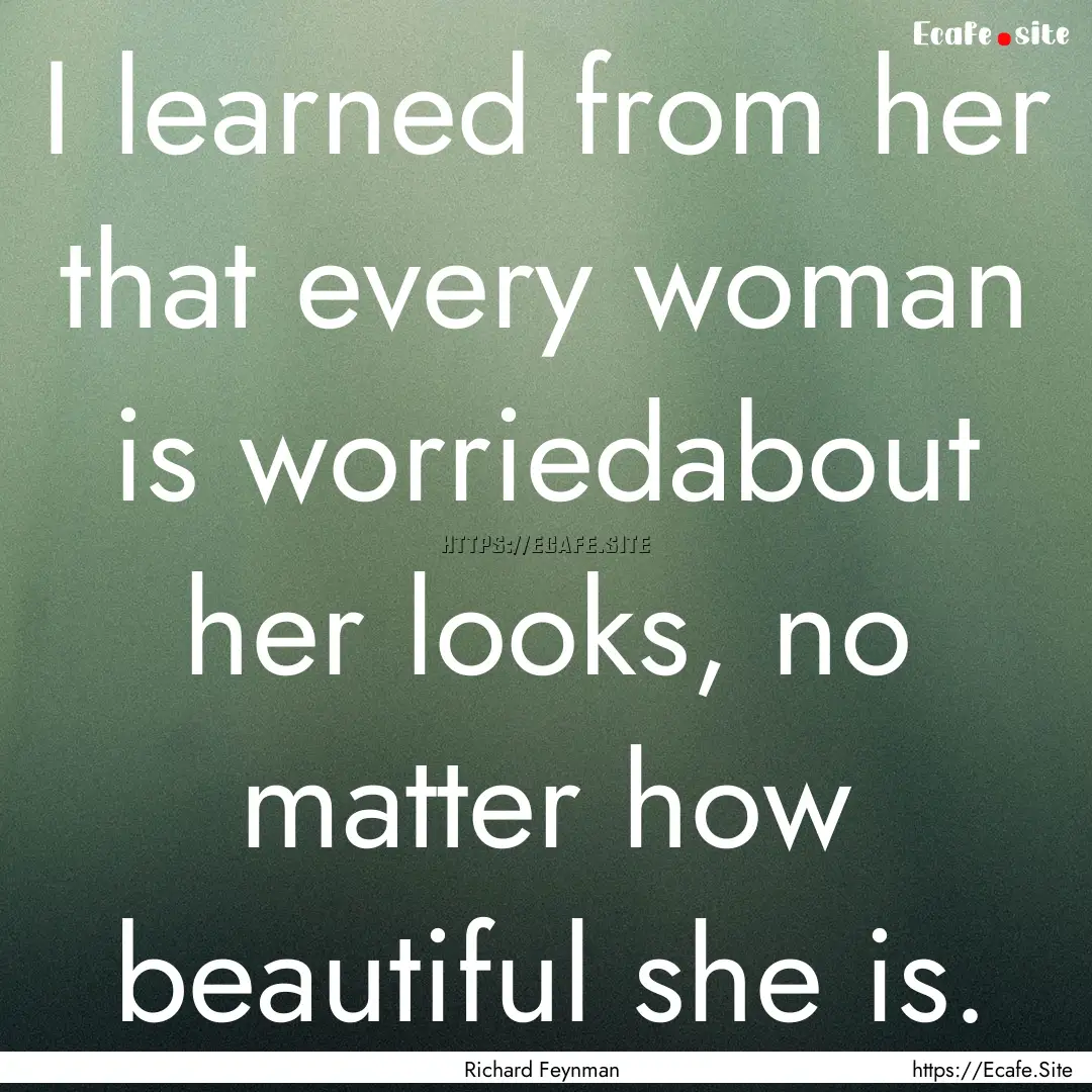 I learned from her that every woman is worriedabout.... : Quote by Richard Feynman