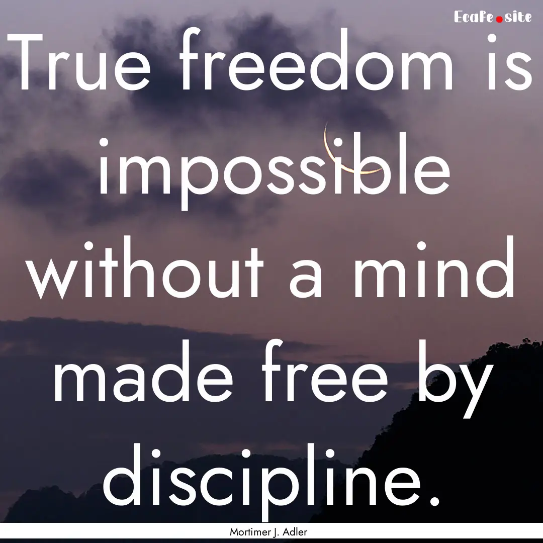 True freedom is impossible without a mind.... : Quote by Mortimer J. Adler