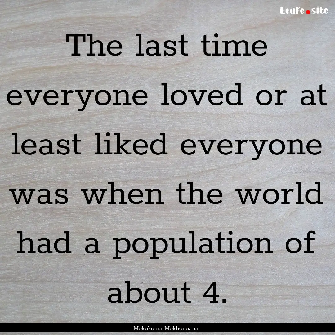 The last time everyone loved or at least.... : Quote by Mokokoma Mokhonoana