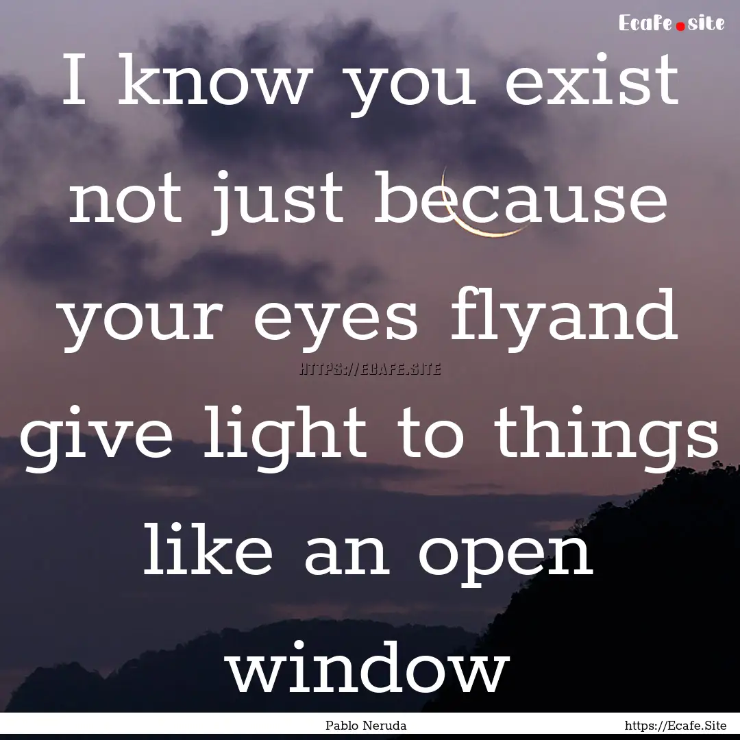 I know you exist not just because your eyes.... : Quote by Pablo Neruda