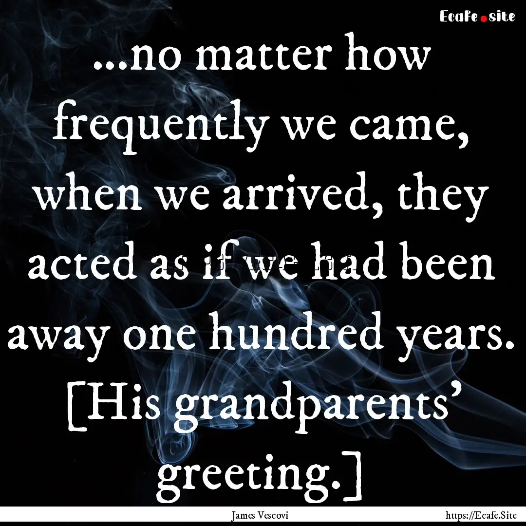 ...no matter how frequently we came, when.... : Quote by James Vescovi