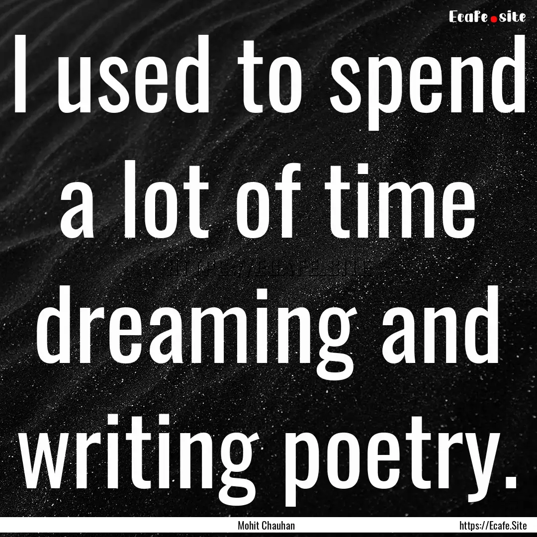 I used to spend a lot of time dreaming and.... : Quote by Mohit Chauhan