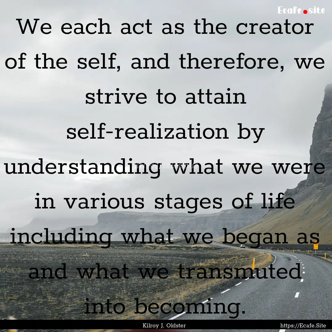 We each act as the creator of the self, and.... : Quote by Kilroy J. Oldster