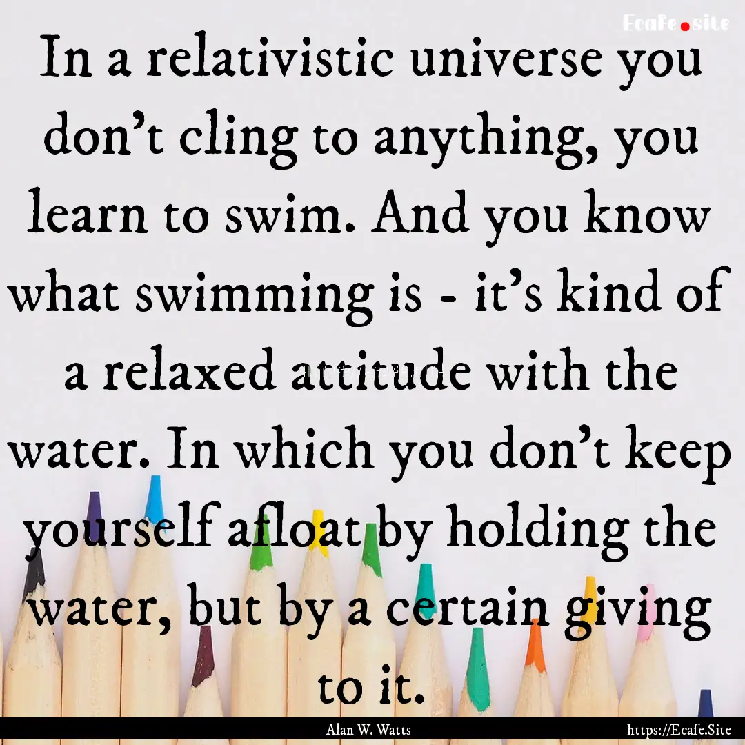 In a relativistic universe you don't cling.... : Quote by Alan W. Watts